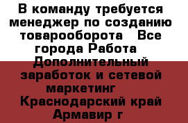 В команду требуется менеджер по созданию товарооборота - Все города Работа » Дополнительный заработок и сетевой маркетинг   . Краснодарский край,Армавир г.